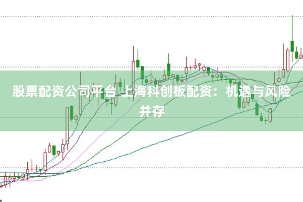 股票配资公司平台 上海科创板配资：机遇与风险并存