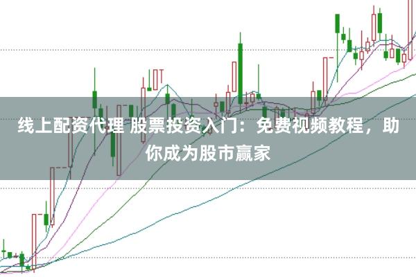 线上配资代理 股票投资入门：免费视频教程，助你成为股市赢家
