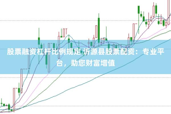 股票融资杠杆比例规定 沂源县股票配资：专业平台，助您财富增值