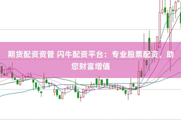 期货配资资管 闪牛配资平台：专业股票配资，助您财富增值