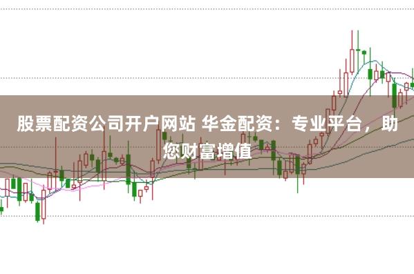 股票配资公司开户网站 华金配资：专业平台，助您财富增值