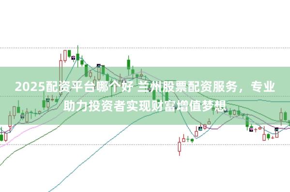 2025配资平台哪个好 兰州股票配资服务，专业助力投资者实现财富增值梦想