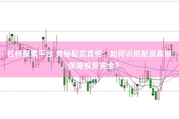 杠杆股票平台 揭秘配资真相：如何识别配资真假，保障投资安全？