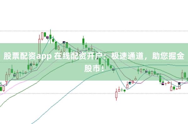 股票配资app 在线配资开户：极速通道，助您掘金股市！