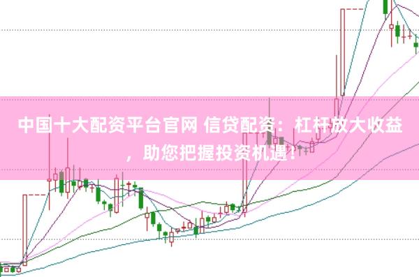 中国十大配资平台官网 信贷配资：杠杆放大收益，助您把握投资机遇！