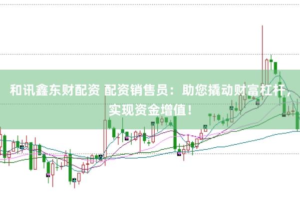 和讯鑫东财配资 配资销售员：助您撬动财富杠杆，实现资金增值！