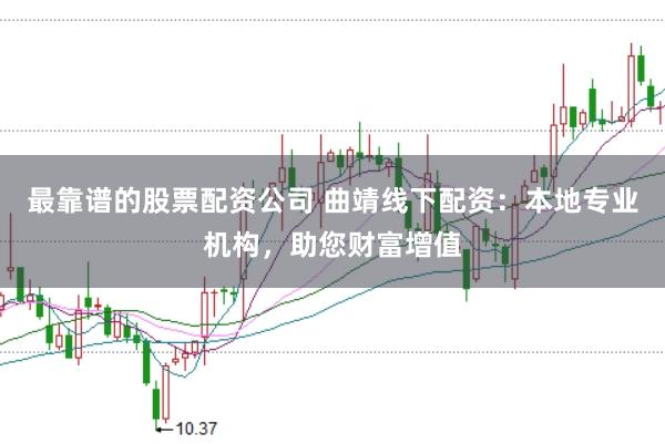 最靠谱的股票配资公司 曲靖线下配资：本地专业机构，助您财富增值