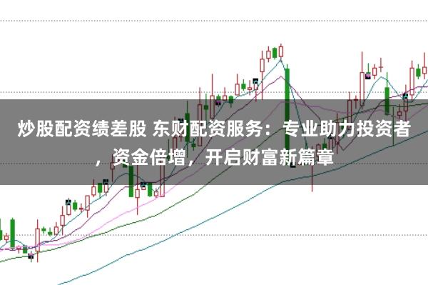 炒股配资绩差股 东财配资服务：专业助力投资者，资金倍增，开启财富新篇章