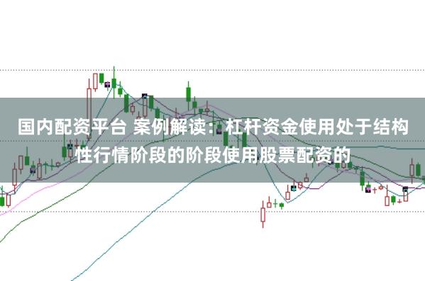 国内配资平台 案例解读：杠杆资金使用处于结构性行情阶段的阶段使用股票配资的