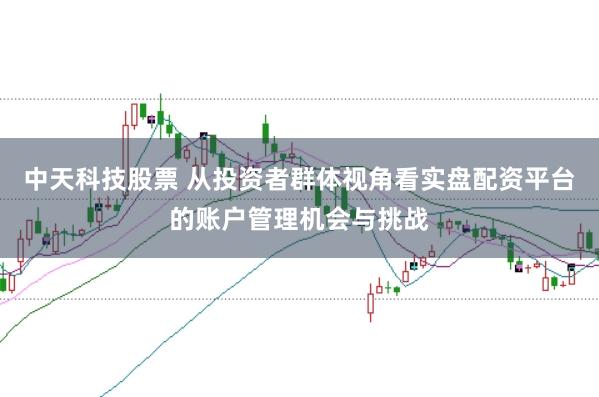 中天科技股票 从投资者群体视角看实盘配资平台的账户管理机会与挑战
