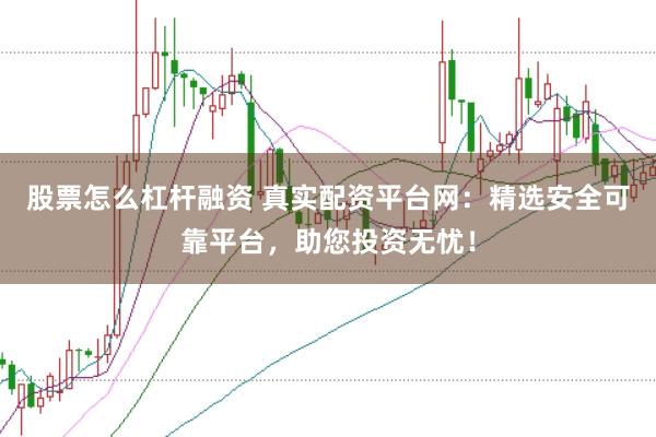 股票怎么杠杆融资 真实配资平台网：精选安全可靠平台，助您投资无忧！