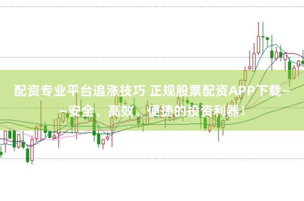 配资专业平台追涨技巧 正规股票配资APP下载——安全、高效、便捷的投资利器！