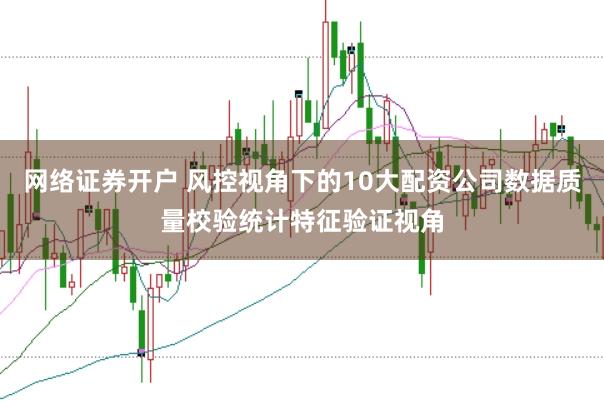 网络证券开户 风控视角下的10大配资公司数据质量校验统计特征验证视角