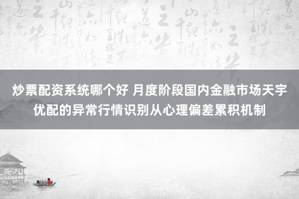 炒票配资系统哪个好 月度阶段国内金融市场天宇优配的异常行情识别从心理偏差累积机制
