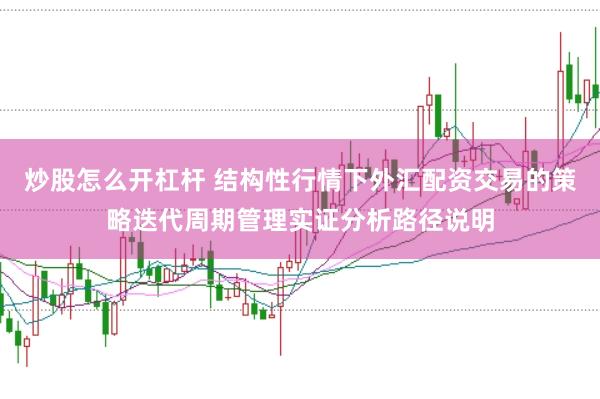 炒股怎么开杠杆 结构性行情下外汇配资交易的策略迭代周期管理实证分析路径说明