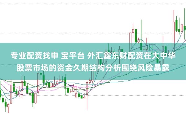 专业配资找申 宝平台 外汇鑫东财配资在大中华股票市场的资金久期结构分析围绕风险暴露
