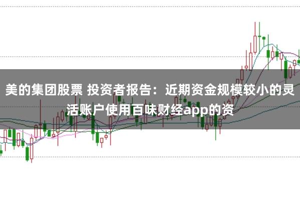 美的集团股票 投资者报告：近期资金规模较小的灵活账户使用百味财经app的资