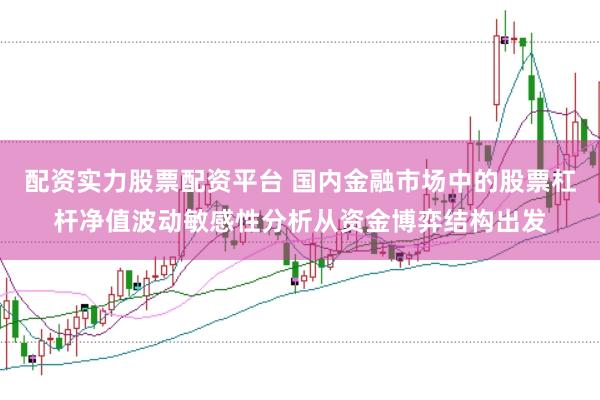 配资实力股票配资平台 国内金融市场中的股票杠杆净值波动敏感性分析从资金博弈结构出发