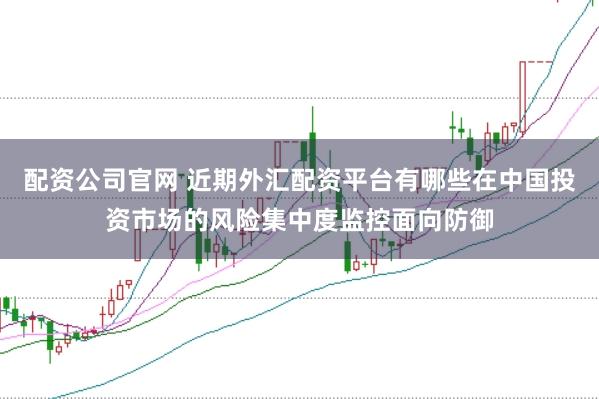 配资公司官网 近期外汇配资平台有哪些在中国投资市场的风险集中度监控面向防御