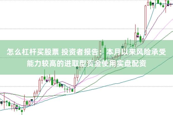 怎么杠杆买股票 投资者报告：本月以来风险承受能力较高的进取型资金使用实盘配资