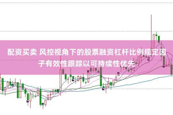 配资买卖 风控视角下的股票融资杠杆比例规定因子有效性跟踪以可持续性优先