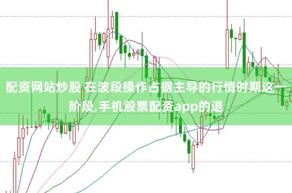 配资网站炒股 在波段操作占据主导的行情时期这一阶段,手机股票配资app的退