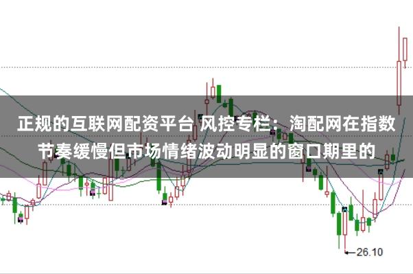 正规的互联网配资平台 风控专栏：淘配网在指数节奏缓慢但市场情绪波动明显的窗口期里的
