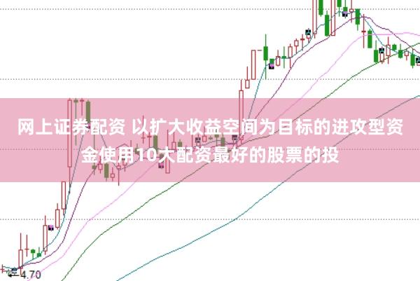 网上证券配资 以扩大收益空间为目标的进攻型资金使用10大配资最好的股票的投