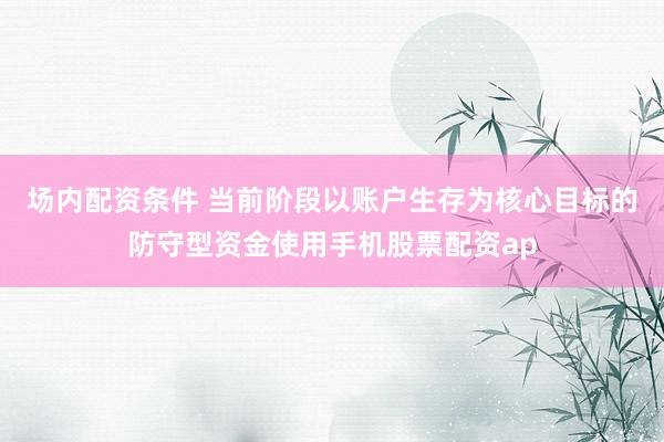场内配资条件 当前阶段以账户生存为核心目标的防守型资金使用手机股票配资ap