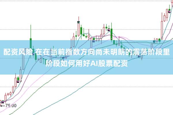 配资风险 在在当前指数方向尚未明朗的震荡阶段里阶段如何用好AI股票配资