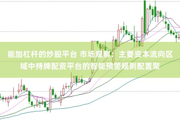 能加杠杆的炒股平台 市场观察：主要资本流向区域中持牌配资平台的智能预警规则配置聚
