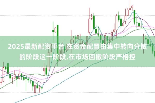 2025最新配资平台 在资金配置由集中转向分散的阶段这一阶段,在市场回撤阶段严格控