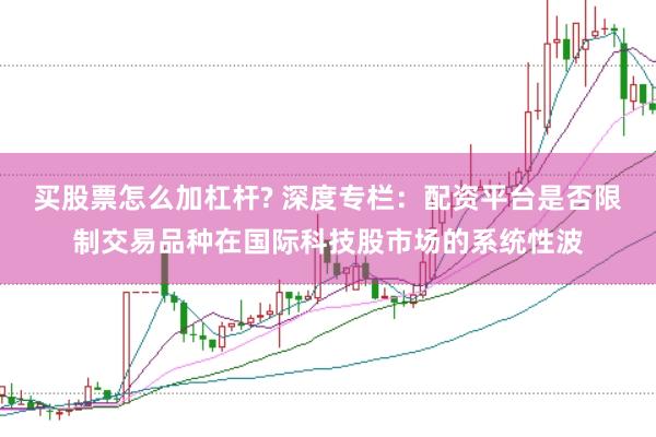 买股票怎么加杠杆? 深度专栏：配资平台是否限制交易品种在国际科技股市场的系统性波