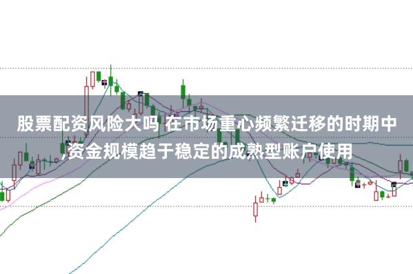 股票配资风险大吗 在市场重心频繁迁移的时期中,资金规模趋于稳定的成熟型账户使用