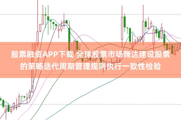 股票融资APP下载 全球股票市场腾达建设股票的策略迭代周期管理规则执行一致性检验