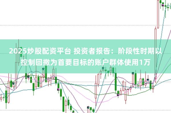 2025炒股配资平台 投资者报告：阶段性时期以控制回撤为首要目标的账户群体使用1万