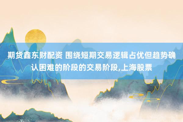 期货鑫东财配资 围绕短期交易逻辑占优但趋势确认困难的阶段的交易阶段,上海股票
