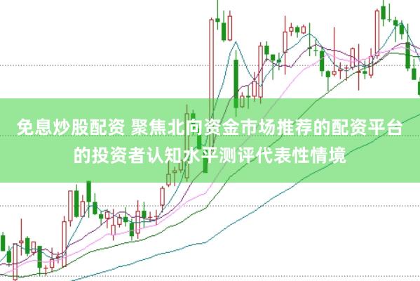 免息炒股配资 聚焦北向资金市场推荐的配资平台的投资者认知水平测评代表性情境