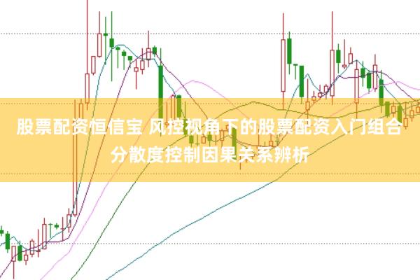 股票配资恒信宝 风控视角下的股票配资入门组合分散度控制因果关系辨析