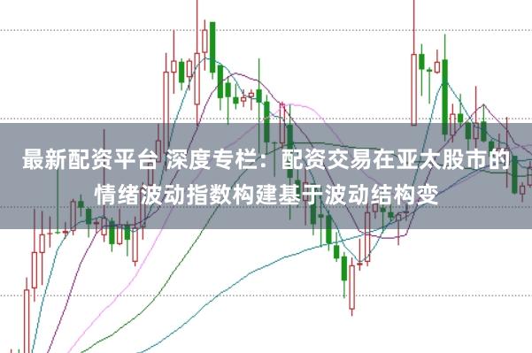 最新配资平台 深度专栏：配资交易在亚太股市的情绪波动指数构建基于波动结构变