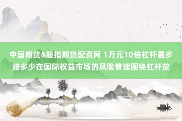 中国期货&股指期货配资网 1万元10倍杠杆最多赔多少在国际权益市场的风险管理围绕杠杆放
