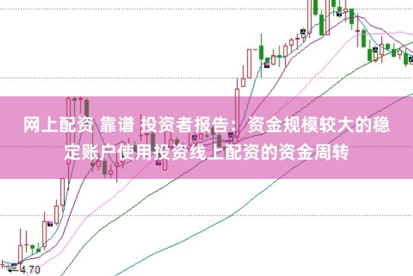 网上配资 靠谱 投资者报告：资金规模较大的稳定账户使用投资线上配资的资金周转