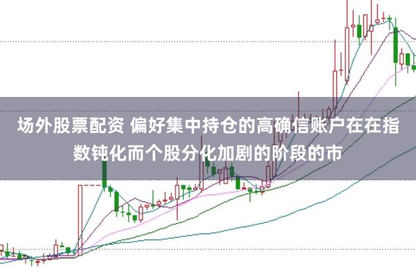 场外股票配资 偏好集中持仓的高确信账户在在指数钝化而个股分化加剧的阶段的市