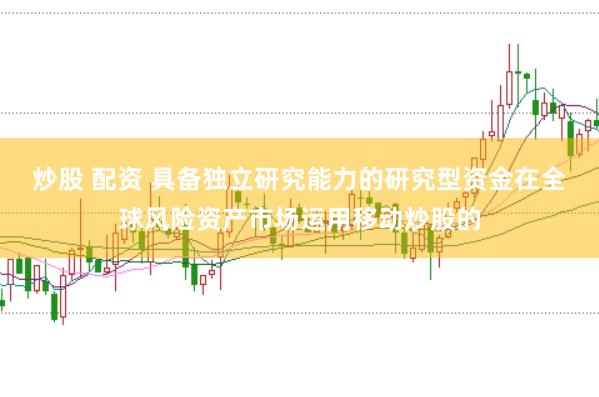 炒股 配资 具备独立研究能力的研究型资金在全球风险资产市场运用移动炒股的