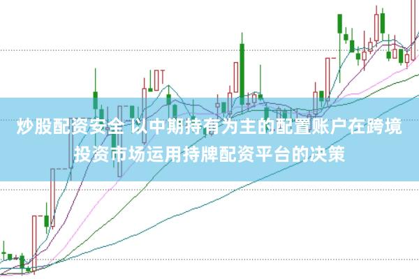 炒股配资安全 以中期持有为主的配置账户在跨境投资市场运用持牌配资平台的决策