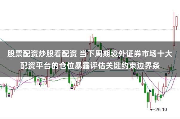 股票配资炒股看配资 当下周期境外证券市场十大配资平台的仓位暴露评估关键约束边界条