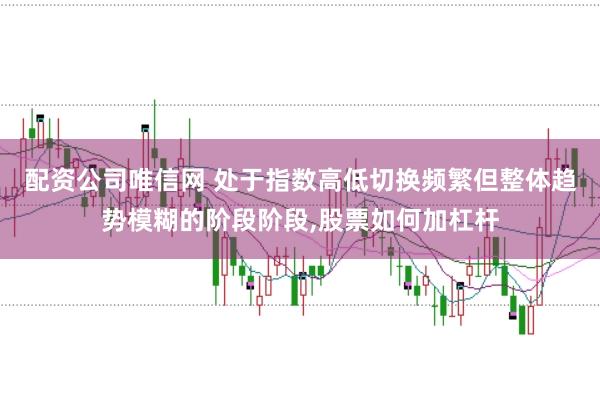 配资公司唯信网 处于指数高低切换频繁但整体趋势模糊的阶段阶段,股票如何加杠杆