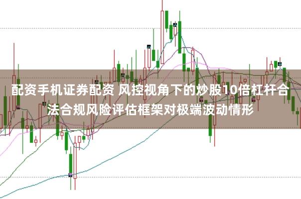 配资手机证券配资 风控视角下的炒股10倍杠杆合法合规风险评估框架对极端波动情形