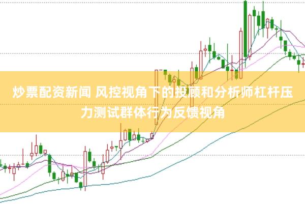 炒票配资新闻 风控视角下的投顾和分析师杠杆压力测试群体行为反馈视角
