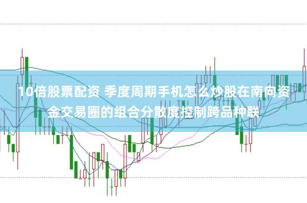 10倍股票配资 季度周期手机怎么炒股在南向资金交易圈的组合分散度控制跨品种联